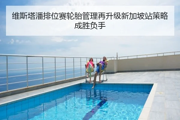 维斯塔潘排位赛轮胎管理再升级新加坡站策略成胜负手