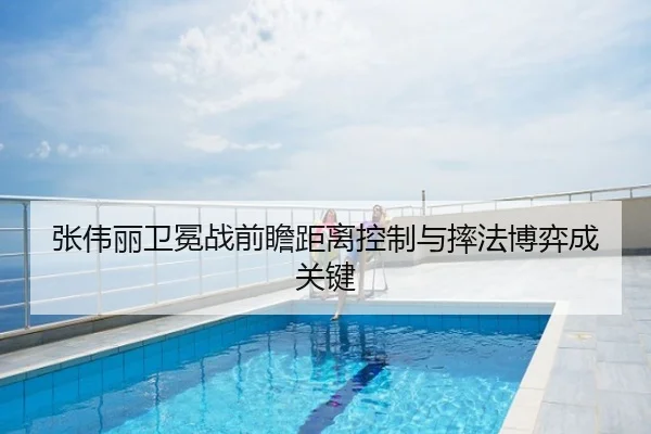 张伟丽卫冕战前瞻距离控制与摔法博弈成关键