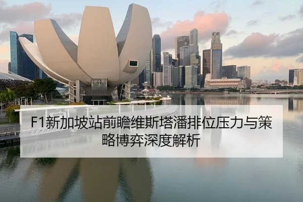 F1新加坡站前瞻维斯塔潘排位压力与策略博弈深度解析