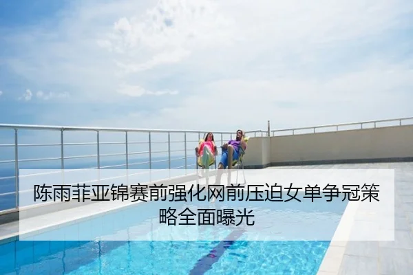 陈雨菲亚锦赛前强化网前压迫女单争冠策略全面曝光