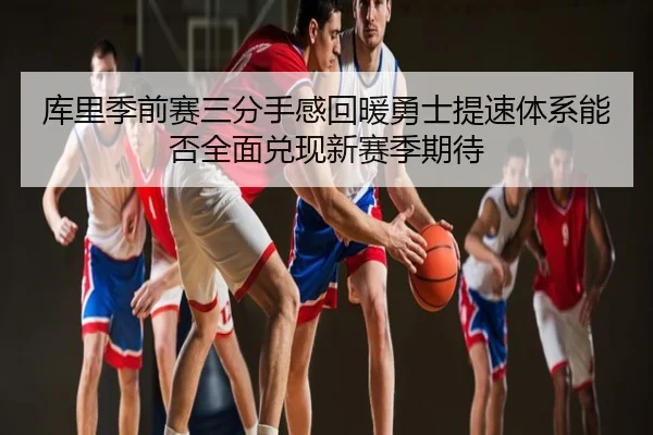 库里季前赛三分手感回暖勇士提速体系能否全面兑现新赛季期待