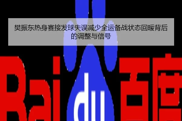 樊振东热身赛接发球失误减少全运备战状态回暖背后的调整与信号